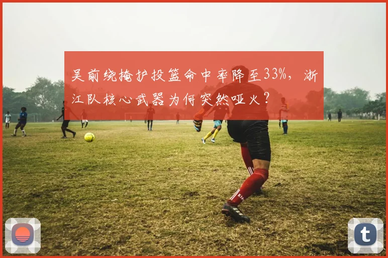 吴前绕掩护投篮命中率降至33%，浙江队核心武器为何突然哑火？