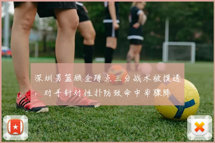 深圳男篮顾全蹲点三分战术被摸透，对手针对性扑防致命中率骤降